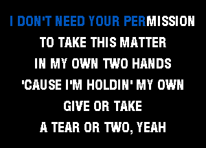 I DON'T NEED YOUR PERMISSION
TO TAKE THIS MATTER
IN MY OWN TWO HANDS
'CAUSE I'M HOLDIH' MY OWN
GIVE 0R TAKE
A TEAR OR TWO, YEAH