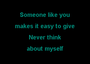 Someone like you

makes it easy to give

Never think

about myself