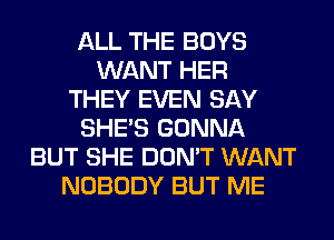 ALL THE BOYS
WANT HER
THEY EVEN SAY
SHE'S GONNA
BUT SHE DON'T WANT
NOBODY BUT ME