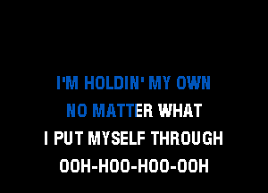 I'M HOLDIH' MY OWN

NO MATTER WHAT
I PUT MYSELF THROUGH
OOH-HOO-HDO-OOH