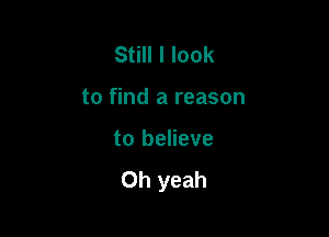 Still I look

to find a reason

to believe

Oh yeah