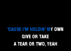 'CAUSE I'M HOLDIH' MY OWN
GIVE OR TAKE
A TEAB OR TWO, YEAH