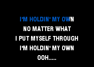 I'M HOLDIH' MY OWN
NO MATTER WHAT

I PUT MYSELF THROUGH
I'M HOLDIH' MY OWN
00H .....