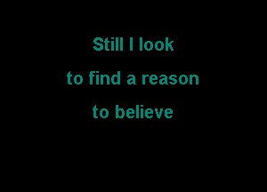 Still I look

to find a reason

to believe