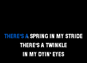 THERE'S A SPRING IN MY STRIDE
THERE'S A TWIHKLE
IN MY DYIH' EYES
