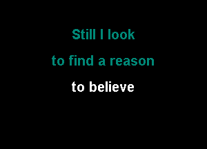 Still I look

to find a reason

to believe