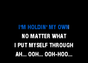 I'M HOLDIN' MY OWN
NO MATTER WHAT
I PUT MYSELF THROUGH

AH... 00H... OOH-HOO... l