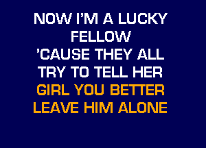 NOW PM A LUCKY
FELLOW
'CAUSE THEY ALL
TRY TO TELL HER
GIRL YOU BETTER
LEAVE HIM ALONE

g