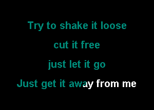 Try to shake it loose
cut it free

just let it go

Just get it away from me