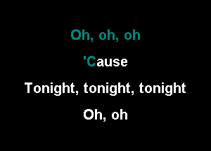 Oh, oh, oh

'Cause

Tonight, tonight, tonight
Oh, oh