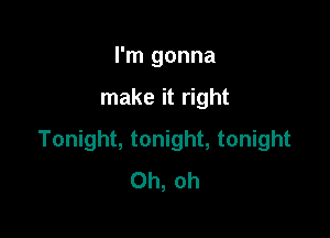 I'm gonna

make it right

Tonight, tonight, tonight
Oh, oh