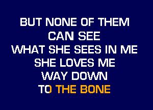 BUT NONE OF THEM

CAN SEE
MIHAT SHE SEES IN ME
SHE LOVES ME
WAY DOWN
TO THE BONE