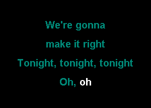 We're gonna

make it right

Tonight, tonight, tonight
Oh, oh