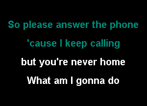 So please answer the phone

'cause I keep calling

but you're never home

What am I gonna do