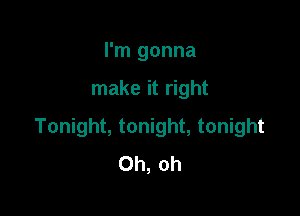 I'm gonna

make it right

Tonight, tonight, tonight
Oh, oh