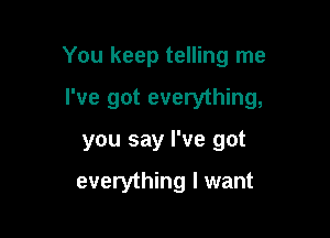 You keep telling me

I've got everything,

you say I've got

everything I want