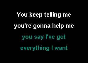 You keep telling me

you're gonna help me

you say I've got

everything I want