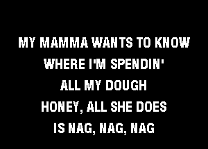 MY MAMMA WANTS TO KNOW
WHERE I'M SPENDIH'
ALL MY DOUGH
HONEY, ALL SHE DOES
IS HAG, HAG, HAG