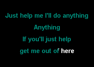 Just help me I'll do anything
Anything

If you'll just help

get me out of here
