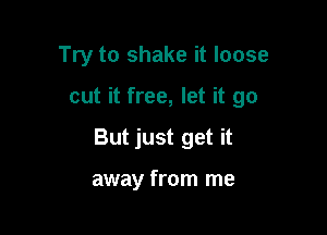 Try to shake it loose

cut it free, let it go

But just get it

away from me