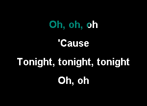 Oh, oh, oh

'Cause

Tonight, tonight, tonight
Oh, oh