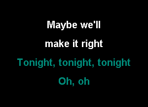 Maybe we'll
make it right

Tonight, tonight, tonight
Oh, oh