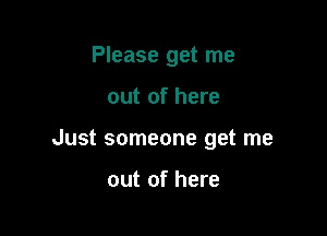 Please get me

out of here

Just someone get me

out of here