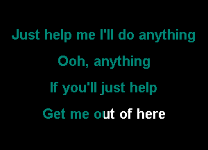 Just help me I'll do anything
Ooh, anything

If you'll just help

Get me out of here