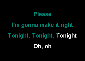 Please

I'm gonna make it right

Tonight, Tonight, Tonight
Oh, oh