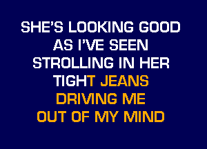 SHES LOOKING GOOD
AS I'VE SEEN
STROLLING IN HER
TIGHT JEANS
DRIVING ME
OUT OF MY MIND