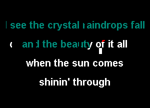 I see the crystal raindrops fall

( an zl the beauty elf it all

when the sun comes

shinin' through