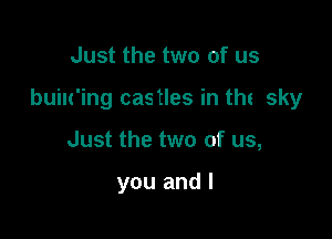 Just the two of us

built'ing castles in the sky

Just the two of us,

you and l