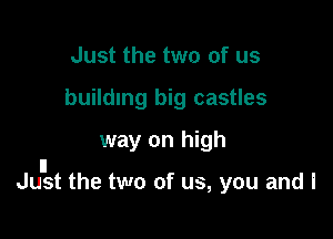 Just the two of us
building big castles
way on high

ll
Just the two of us, you and I