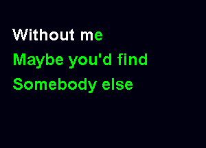 Without me
Maybe you'd find

Somebody else