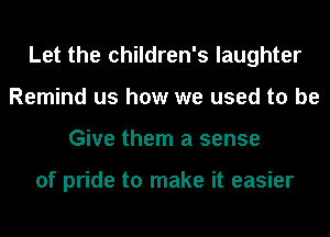 Let the children's laughter
Remind us how we used to be
Give them a sense

of pride to make it easier