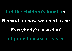 Let the children's laughter
Remind us how we used to be
Everybody's searchin'

of pride to make it easier