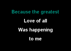 Because the greatest

Love of all

Was happening

to me