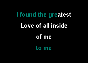 I found the greatest

Love of all inside
of me

to me