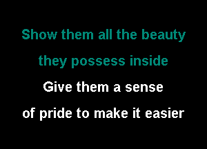 Show them all the beauty
they possess inside

Give them a sense

of pride to make it easier