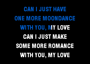 OR I JUST HAVE
ONE MORE MOONDANCE
I.MITH YOU, MY LOVE
CAN I JUST MAKE
SOME MORE ROMANCE

WITH YOU, MY LOVE l