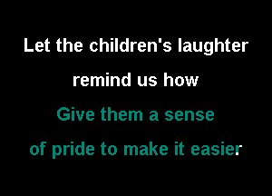Let the children's laughter

remind us how
Give them a sense

of pride to make it easier
