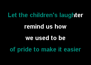 Let the children's laughter

remind us how
we used to be

of pride to make it easier