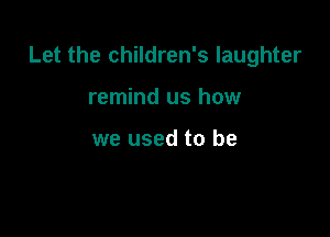 Let the children's laughter

remind us how

we used to be