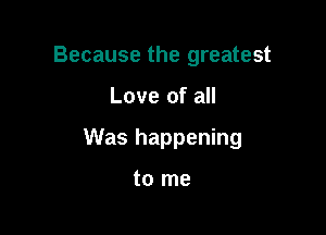 Because the greatest

Love of all

Was happening

to me