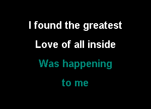 I found the greatest

Love of all inside

Was happening

to me