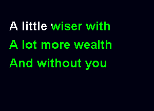 A little wiser with
A lot more wealth

And without you
