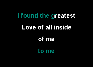 I found the greatest

Love of all inside
of me

to me