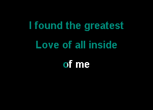 I found the greatest

Love of all inside

of me