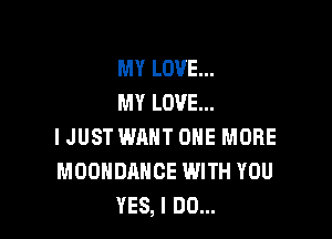 MY LOVE...
MY LOVE...

IJUST WANT ONE MORE
MDOHDAHCE WITH YOU
YES, I DO...