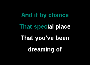 And if by chance

That special place

That you've been

dreaming of